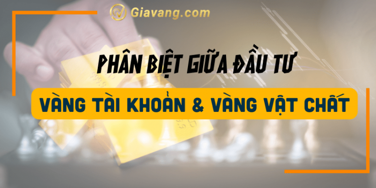 Phân biệt đầu tư vàng tài khoản và vàng vật chất