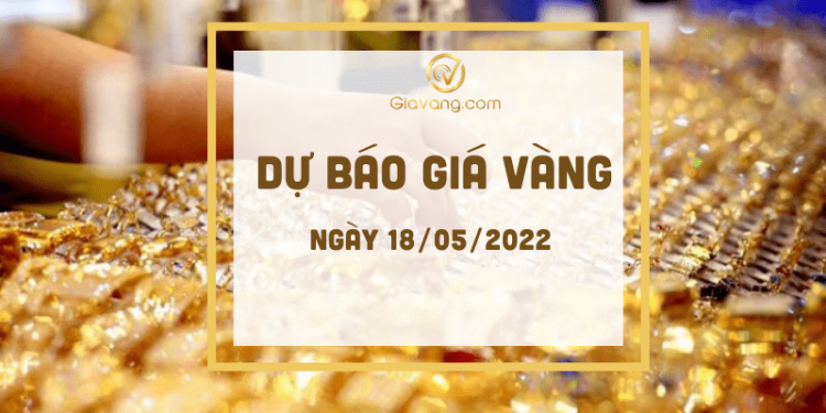 Dự báo giá vàng ngày 18-5-2022