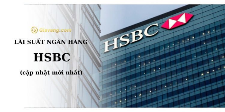 [Cập nhật] Lãi suất ngân hàng HSBC mới nhất. So sánh lãi suất ngân hàng hiện nay