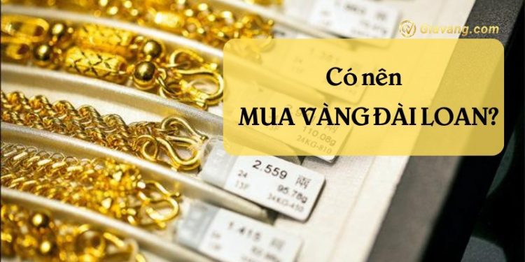 Có nên mua vàng Đài Loan không? Vàng Đài Loan khác gì vàng Việt Nam? 1 Có nên mua vàng Đài Loan không?