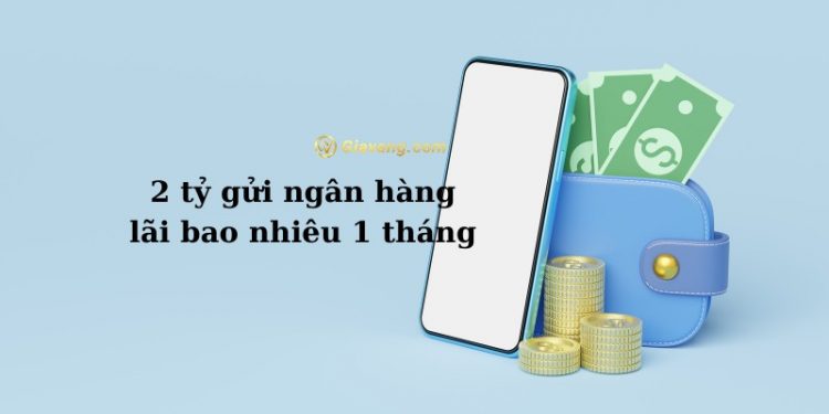 2 tỷ gửi ngân hàng lãi bao nhiêu 1 tháng? 1 2 tỷ gửi ngân hàng lãi bao nhiêu 1 tháng