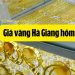 Giá vàng Hà Giang hôm nay tăng hay giảm? Các tiệm vàng Hà Giang uy tín 6 Giá vàng Hà Giang hôm nay tăng hay giảm? Các tiệm vàng Hà Giang uy tín