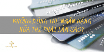 Không dùng thẻ ngân hàng nữa thì phải làm sao?