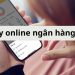 Vay online ngân hàng là gì? Các ngân hàng cho vay online hiện nay