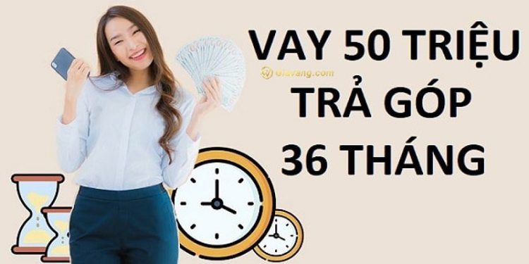 Vay 50 triệu trả góp 24, 36, 48 tháng lãi suất bao nhiêu? Vay 50 triệu ở đâu?
