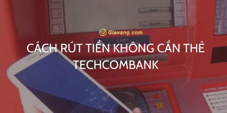 Cách rút tiền không cần thẻ Techcombank chỉ vài bước đơn giản 1 Cách rút tiền không cần thẻ Techcombank chỉ vài bước đơn giản