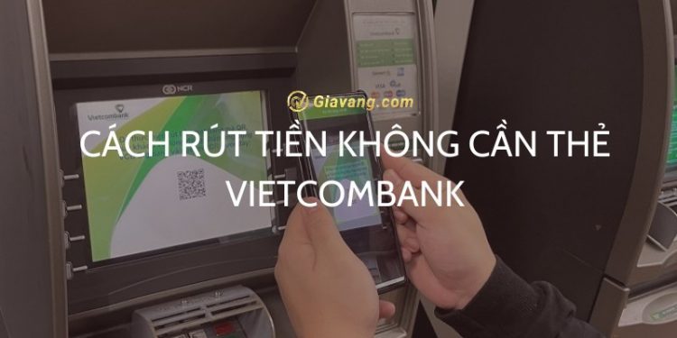 Cách rút tiền không cần thẻ Vietcombank tiết kiệm thời gian 1 Cách rút tiền không cần thẻ Vietcombank tiết kiệm thời gian