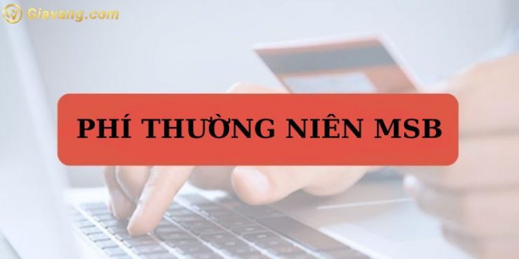 Phí thường niên MSB bao nhiêu? MSB có mất phí duy trì không?