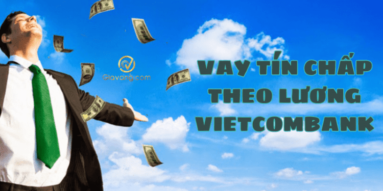 Vay tín chấp theo lương Vietcombank được bao nhiêu tiền? Thủ tục và hồ sơ vay